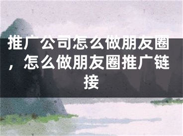 推广公司怎么做朋友圈，怎么做朋友圈推广链接