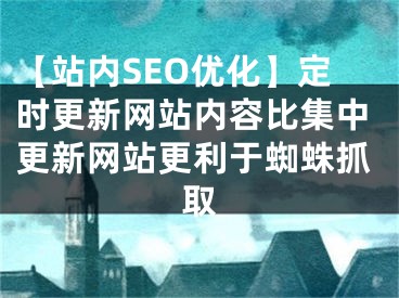 【站内SEO优化】定时更新网站内容比集中更新网站更利于蜘蛛抓取