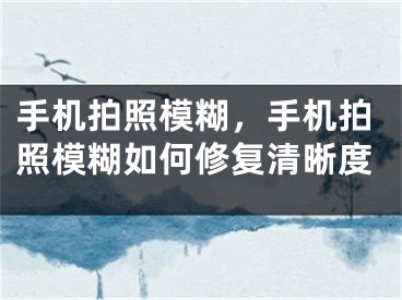 手机拍照模糊，手机拍照模糊如何修复清晰度