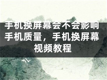 手机换屏幕会不会影响手机质量，手机换屏幕视频教程