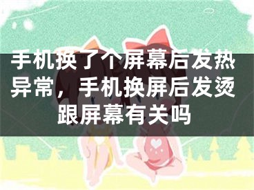 手机换了个屏幕后发热异常，手机换屏后发烫跟屏幕有关吗