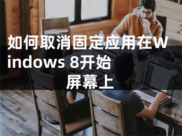 如何取消固定应用在Windows 8开始屏幕上