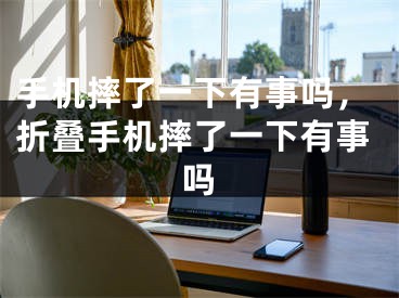 手机摔了一下有事吗，折叠手机摔了一下有事吗