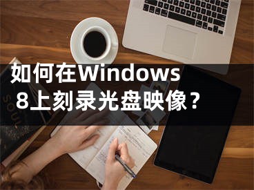 如何在Windows 8上刻录光盘映像？