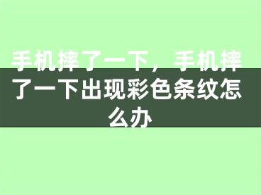 手机摔了一下，手机摔了一下出现彩色条纹怎么办