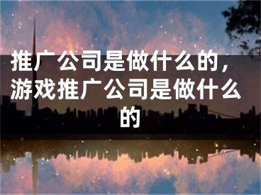 推广公司是做什么的，游戏推广公司是做什么的