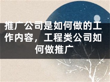 推广公司是如何做的工作内容，工程类公司如何做推广