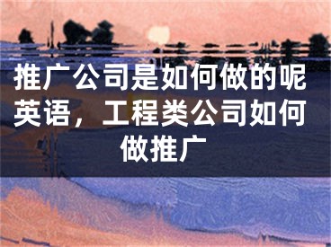 推广公司是如何做的呢英语，工程类公司如何做推广