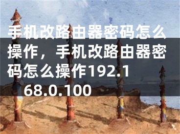 手机改路由器密码怎么操作，手机改路由器密码怎么操作192.168.0.100