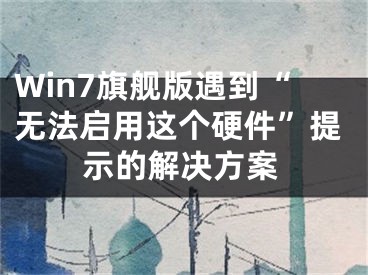 Win7旗舰版遇到“无法启用这个硬件”提示的解决方案