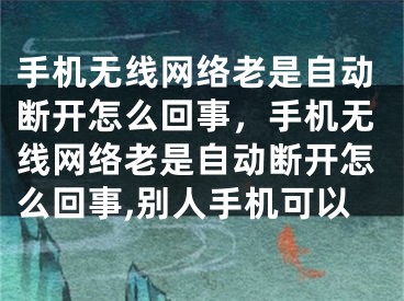 手机无线网络老是自动断开怎么回事，手机无线网络老是自动断开怎么回事,别人手机可以