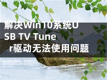 解决Win10系统USB TV Tuner驱动无法使用问题
