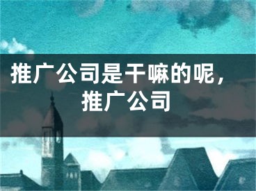 推广公司是干嘛的呢，推广公司