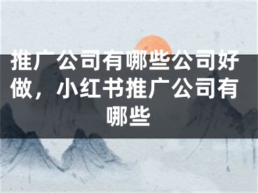 推广公司有哪些公司好做，小红书推广公司有哪些