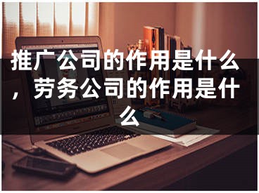 推广公司的作用是什么，劳务公司的作用是什么