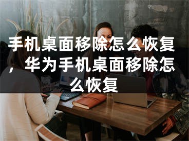 手机桌面移除怎么恢复，华为手机桌面移除怎么恢复