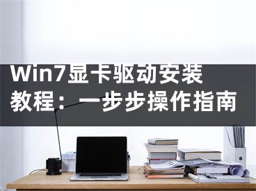 Win7显卡驱动安装教程：一步步操作指南