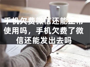 手机欠费微信还能正常使用吗，手机欠费了微信还能发出去吗