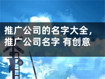 推广公司的名字大全，推广公司名字 有创意