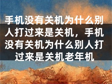 手机没有关机为什么别人打过来是关机，手机没有关机为什么别人打过来是关机老年机