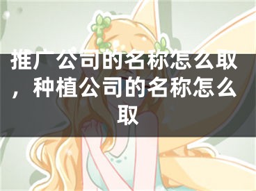 推广公司的名称怎么取，种植公司的名称怎么取