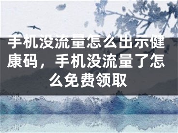 手机没流量怎么出示健康码，手机没流量了怎么免费领取