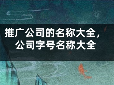 推广公司的名称大全，公司字号名称大全