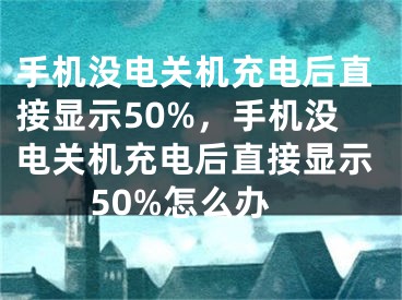 手机没电关机充电后直接显示50%，手机没电关机充电后直接显示50%怎么办