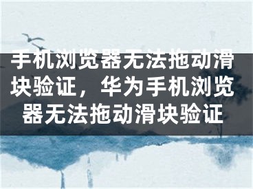 手机浏览器无法拖动滑块验证，华为手机浏览器无法拖动滑块验证