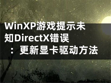 WinXP游戏提示未知DirectX错误：更新显卡驱动方法