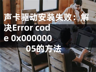 声卡驱动安装失败：解决Error code 0x00000005的方法
