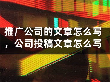 推广公司的文章怎么写，公司投稿文章怎么写