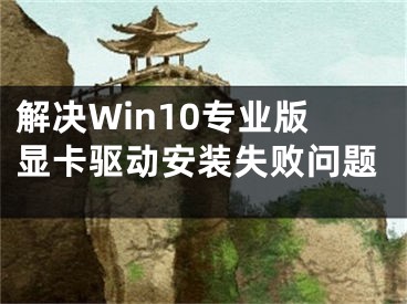 解决Win10专业版显卡驱动安装失败问题