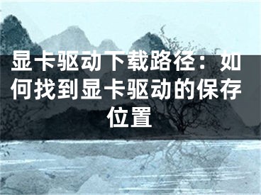 显卡驱动下载路径：如何找到显卡驱动的保存位置