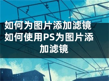 如何为图片添加滤镜 如何使用PS为图片添加滤镜