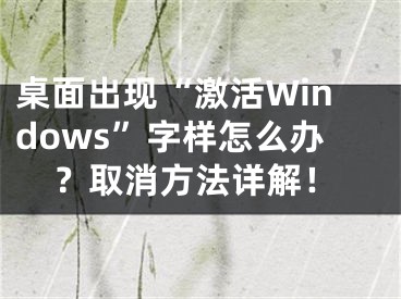 桌面出现“激活Windows”字样怎么办？取消方法详解！