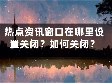 热点资讯窗口在哪里设置关闭？如何关闭？