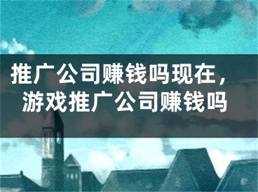 推广公司赚钱吗现在，游戏推广公司赚钱吗