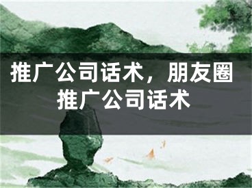 推广公司话术，朋友圈推广公司话术