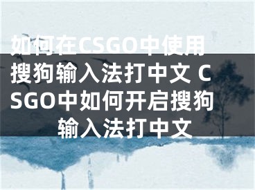 如何在CSGO中使用搜狗输入法打中文 CSGO中如何开启搜狗输入法打中文