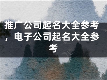 推广公司起名大全参考，电子公司起名大全参考