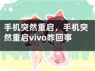 手机突然重启，手机突然重启vivo咋回事