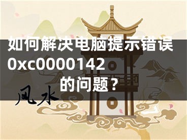 如何解决电脑提示错误0xc0000142的问题？