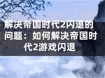 解决帝国时代2闪退的问题：如何解决帝国时代2游戏闪退