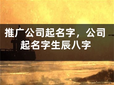 推广公司起名字，公司起名字生辰八字