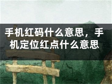 手机红码什么意思，手机定位红点什么意思