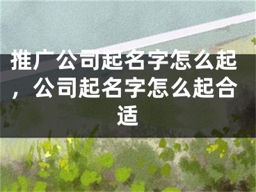 推广公司起名字怎么起，公司起名字怎么起合适