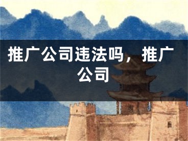 推广公司违法吗，推广公司 