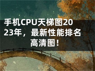 手机CPU天梯图2023年，最新性能排名高清图！