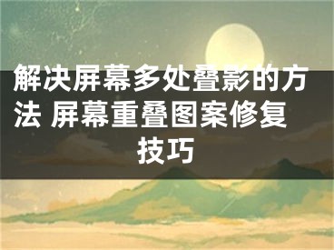 解决屏幕多处叠影的方法 屏幕重叠图案修复技巧